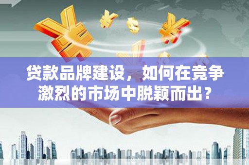 泽普贷款品牌建设，如何在竞争激烈的市场中脱颖而出？