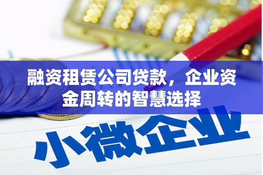 泽普融资租赁公司贷款，企业资金周转的智慧选择