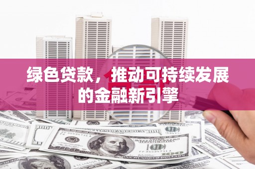 泽普绿色贷款，推动可持续发展的金融新引擎