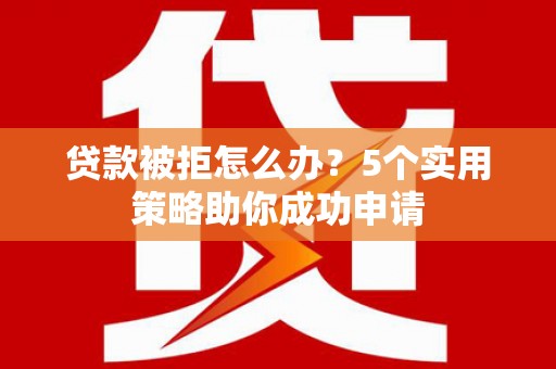 泽普贷款被拒怎么办？5个实用策略助你成功申请