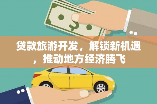 泽普贷款旅游开发，解锁新机遇，推动地方经济腾飞