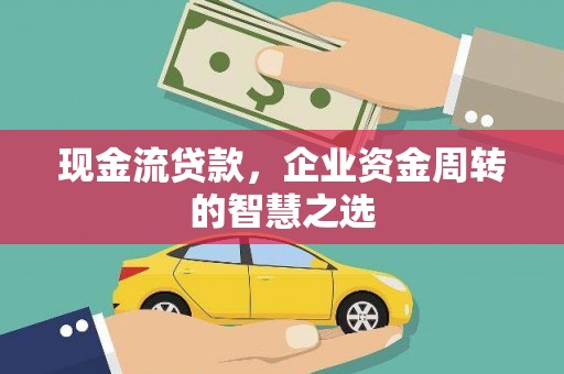 泽普现金流贷款，企业资金周转的智慧之选